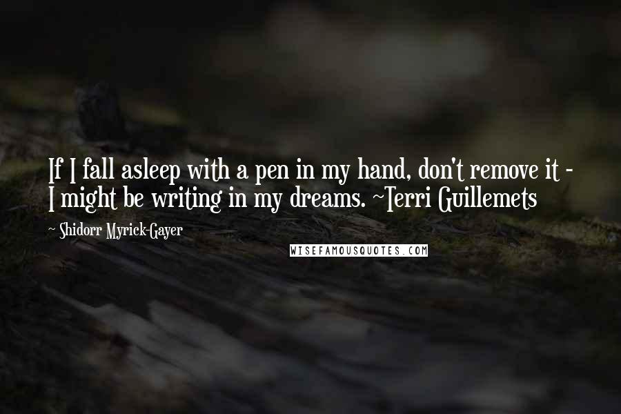 Shidorr Myrick-Gayer Quotes: If I fall asleep with a pen in my hand, don't remove it - I might be writing in my dreams. ~Terri Guillemets