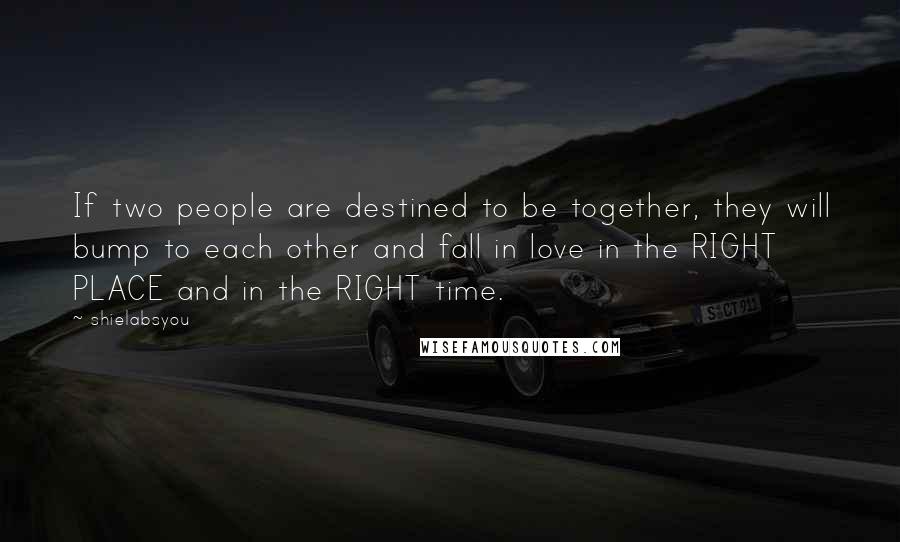 Shielabsyou Quotes: If two people are destined to be together, they will bump to each other and fall in love in the RIGHT PLACE and in the RIGHT time.