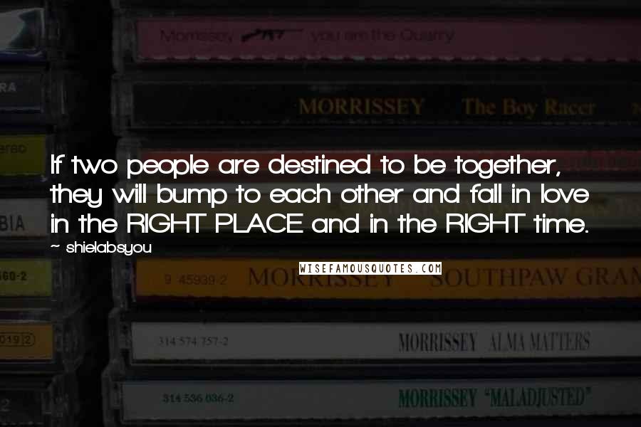 Shielabsyou Quotes: If two people are destined to be together, they will bump to each other and fall in love in the RIGHT PLACE and in the RIGHT time.