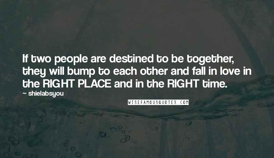 Shielabsyou Quotes: If two people are destined to be together, they will bump to each other and fall in love in the RIGHT PLACE and in the RIGHT time.