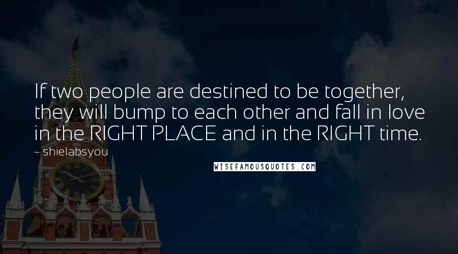 Shielabsyou Quotes: If two people are destined to be together, they will bump to each other and fall in love in the RIGHT PLACE and in the RIGHT time.