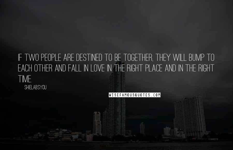 Shielabsyou Quotes: If two people are destined to be together, they will bump to each other and fall in love in the RIGHT PLACE and in the RIGHT time.