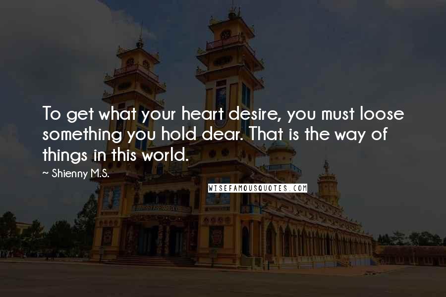 Shienny M.S. Quotes: To get what your heart desire, you must loose something you hold dear. That is the way of things in this world.