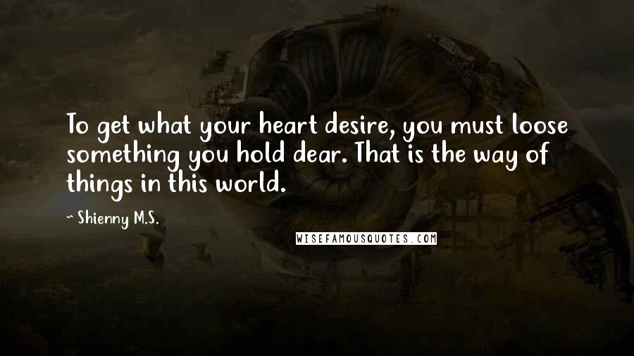 Shienny M.S. Quotes: To get what your heart desire, you must loose something you hold dear. That is the way of things in this world.