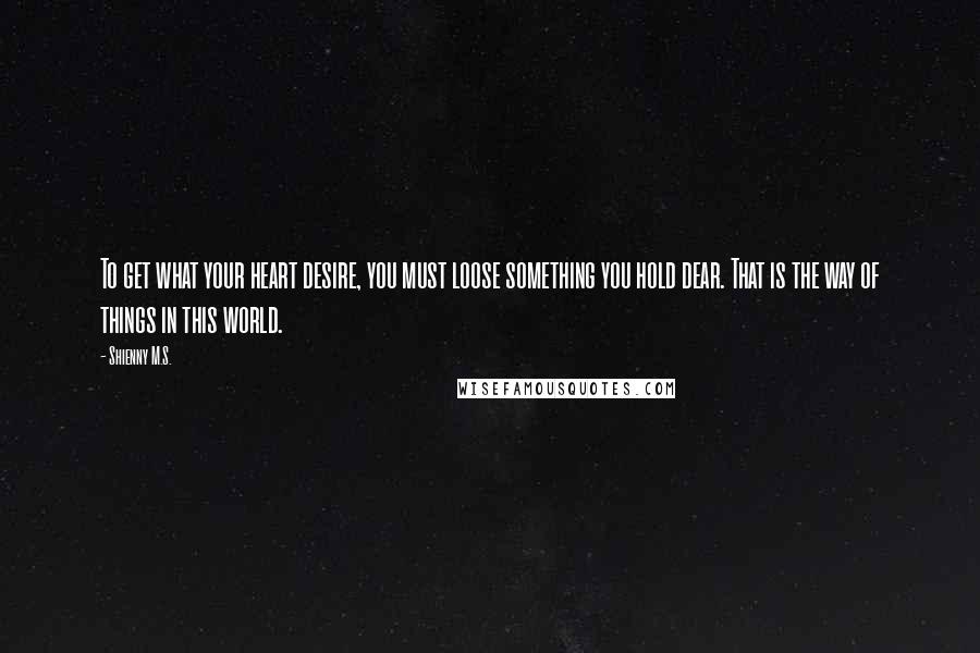 Shienny M.S. Quotes: To get what your heart desire, you must loose something you hold dear. That is the way of things in this world.