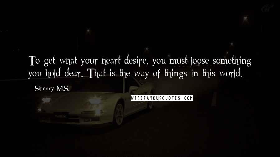 Shienny M.S. Quotes: To get what your heart desire, you must loose something you hold dear. That is the way of things in this world.