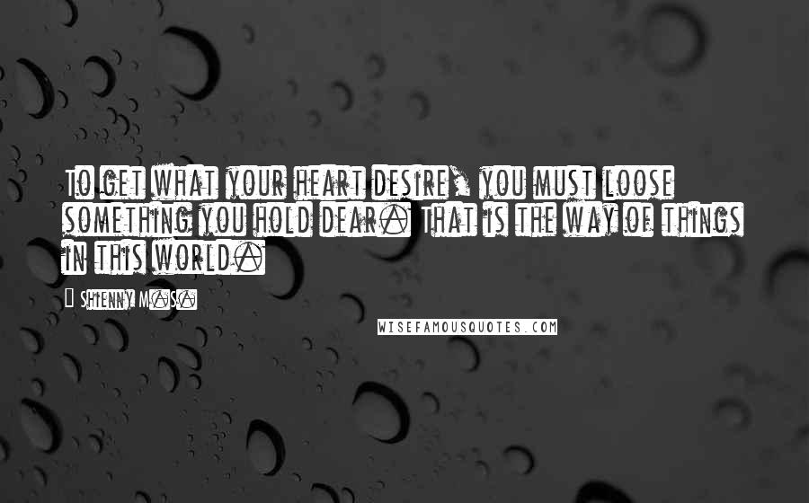 Shienny M.S. Quotes: To get what your heart desire, you must loose something you hold dear. That is the way of things in this world.