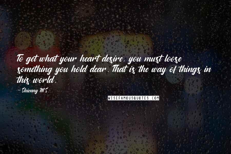 Shienny M.S. Quotes: To get what your heart desire, you must loose something you hold dear. That is the way of things in this world.