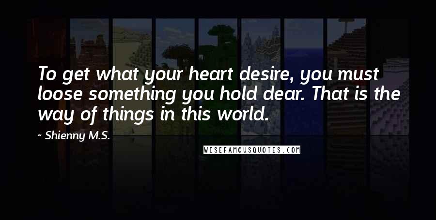 Shienny M.S. Quotes: To get what your heart desire, you must loose something you hold dear. That is the way of things in this world.