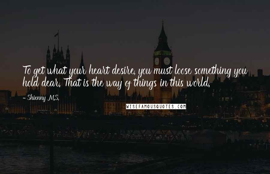 Shienny M.S. Quotes: To get what your heart desire, you must loose something you hold dear. That is the way of things in this world.