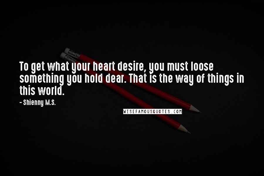 Shienny M.S. Quotes: To get what your heart desire, you must loose something you hold dear. That is the way of things in this world.