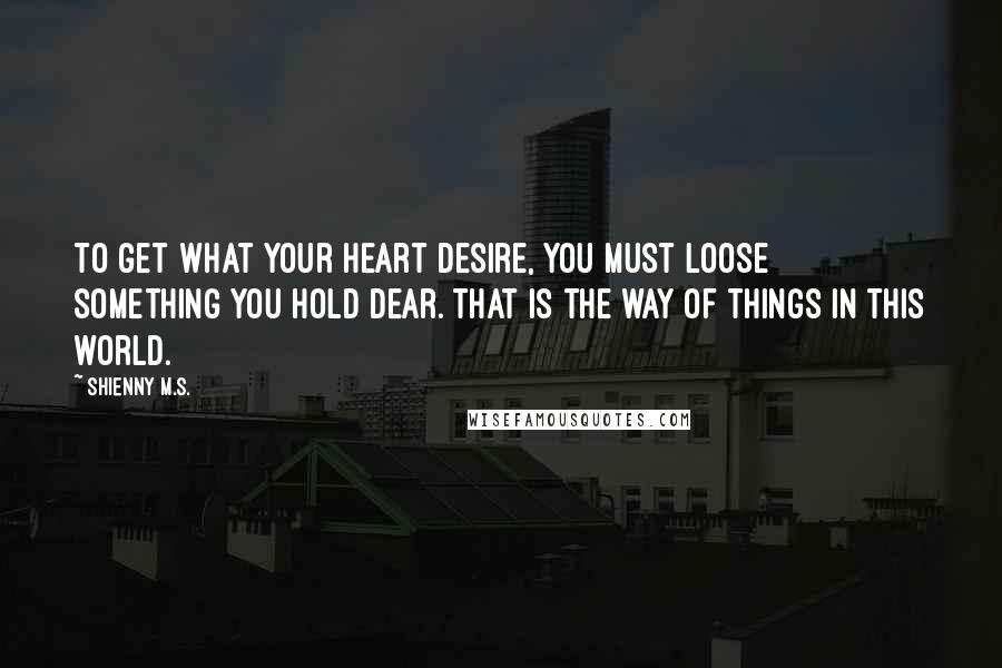 Shienny M.S. Quotes: To get what your heart desire, you must loose something you hold dear. That is the way of things in this world.