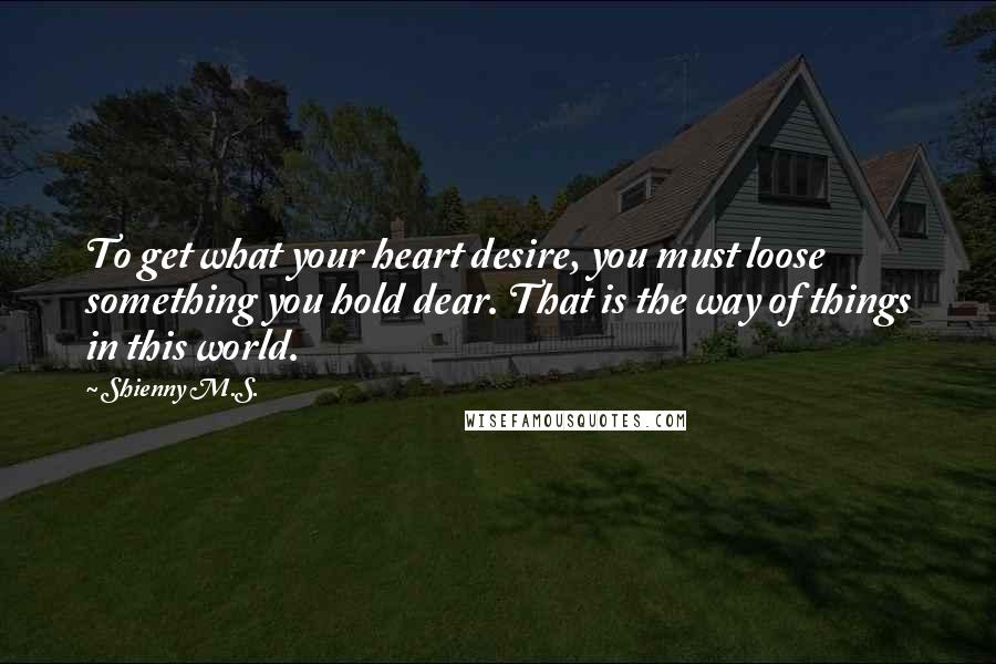 Shienny M.S. Quotes: To get what your heart desire, you must loose something you hold dear. That is the way of things in this world.