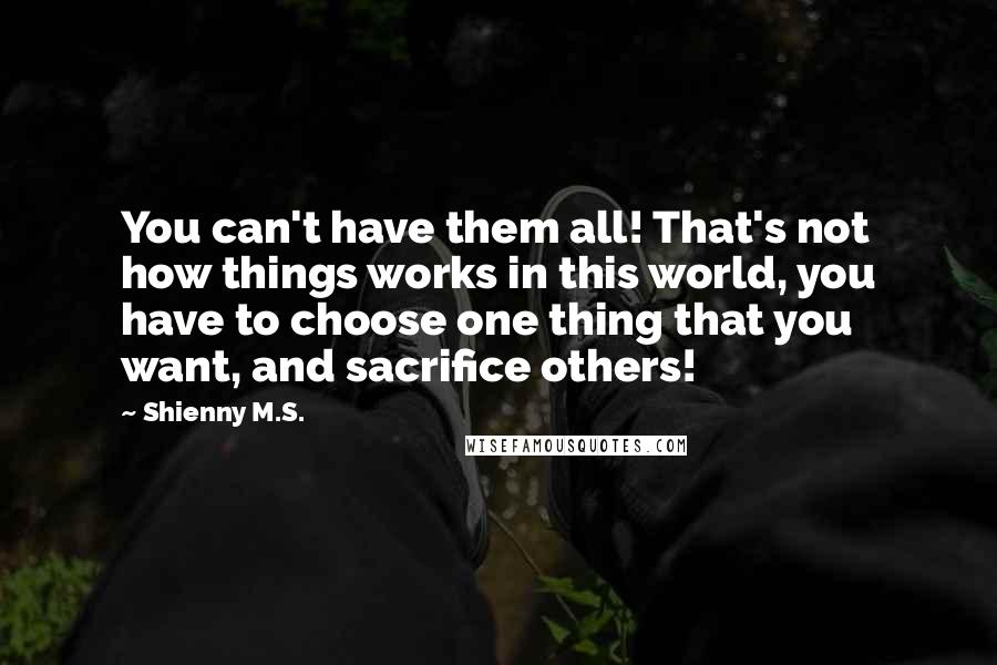 Shienny M.S. Quotes: You can't have them all! That's not how things works in this world, you have to choose one thing that you want, and sacrifice others!