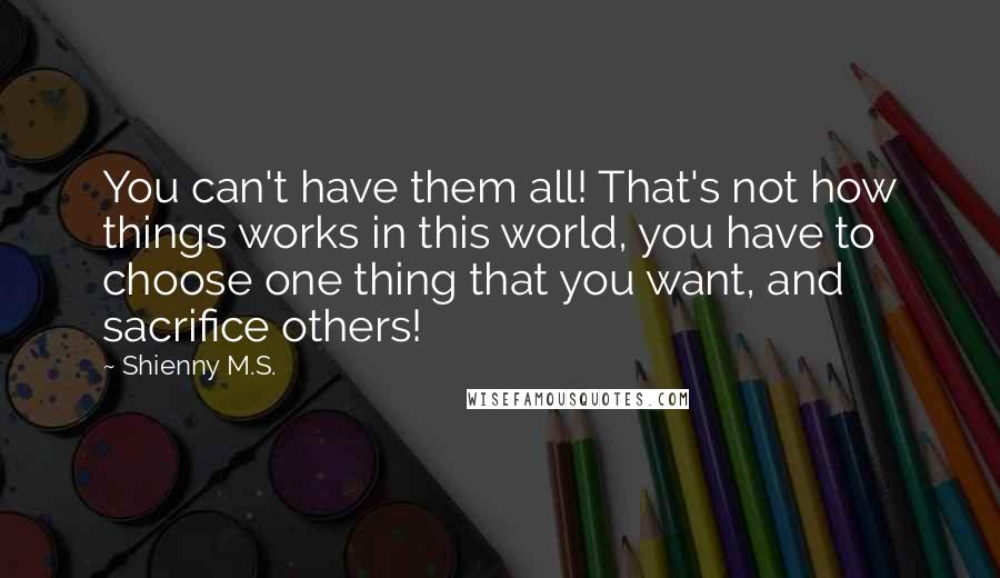 Shienny M.S. Quotes: You can't have them all! That's not how things works in this world, you have to choose one thing that you want, and sacrifice others!