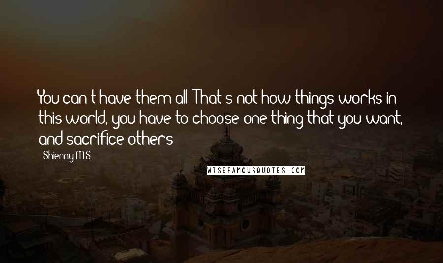 Shienny M.S. Quotes: You can't have them all! That's not how things works in this world, you have to choose one thing that you want, and sacrifice others!