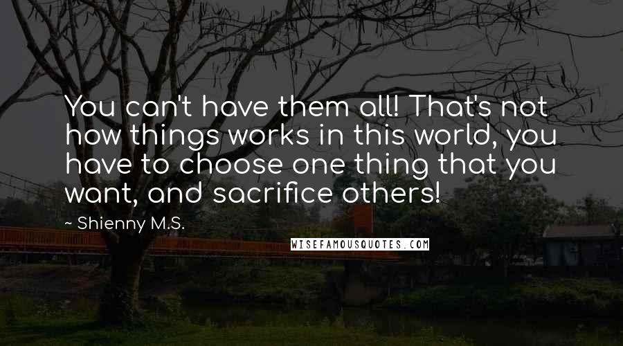 Shienny M.S. Quotes: You can't have them all! That's not how things works in this world, you have to choose one thing that you want, and sacrifice others!