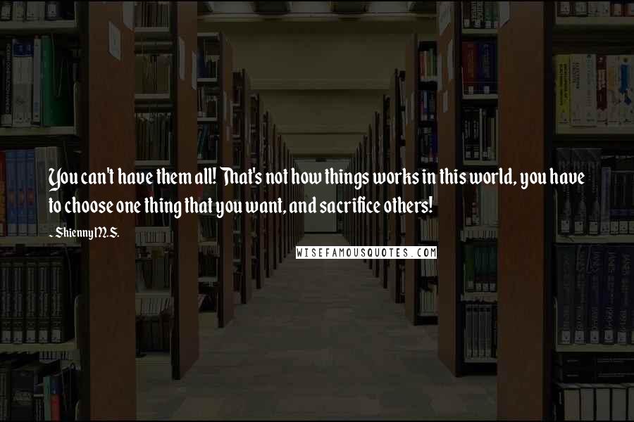 Shienny M.S. Quotes: You can't have them all! That's not how things works in this world, you have to choose one thing that you want, and sacrifice others!