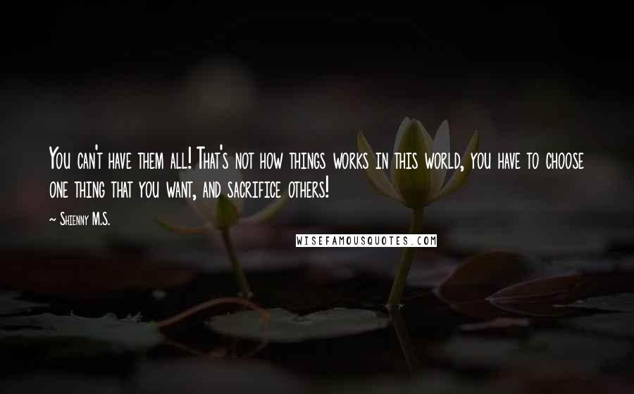 Shienny M.S. Quotes: You can't have them all! That's not how things works in this world, you have to choose one thing that you want, and sacrifice others!