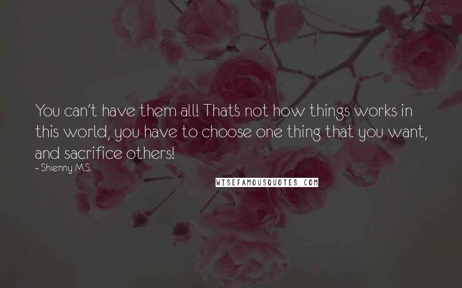 Shienny M.S. Quotes: You can't have them all! That's not how things works in this world, you have to choose one thing that you want, and sacrifice others!
