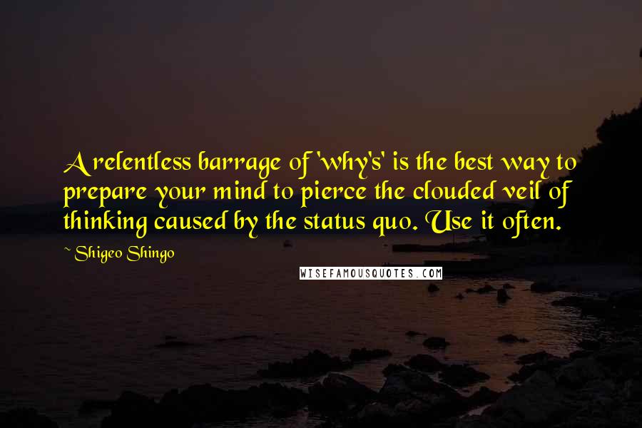 Shigeo Shingo Quotes: A relentless barrage of 'why's' is the best way to prepare your mind to pierce the clouded veil of thinking caused by the status quo. Use it often.