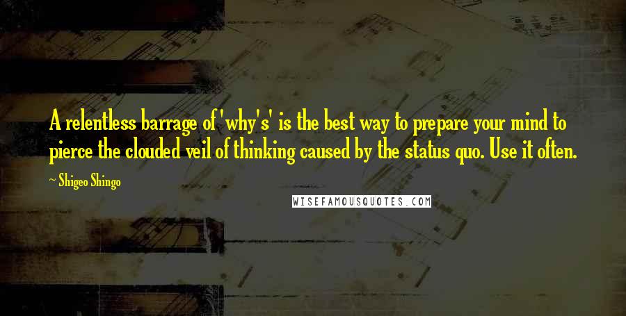 Shigeo Shingo Quotes: A relentless barrage of 'why's' is the best way to prepare your mind to pierce the clouded veil of thinking caused by the status quo. Use it often.