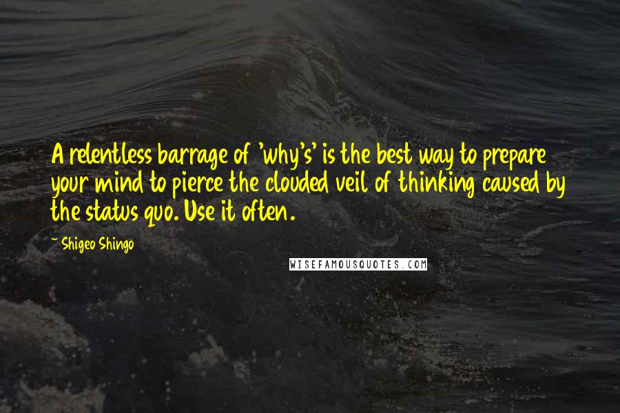 Shigeo Shingo Quotes: A relentless barrage of 'why's' is the best way to prepare your mind to pierce the clouded veil of thinking caused by the status quo. Use it often.