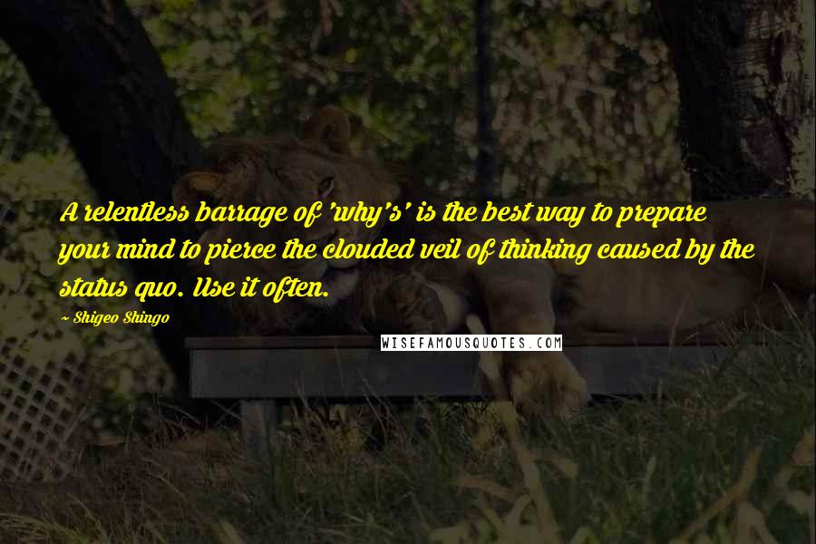 Shigeo Shingo Quotes: A relentless barrage of 'why's' is the best way to prepare your mind to pierce the clouded veil of thinking caused by the status quo. Use it often.