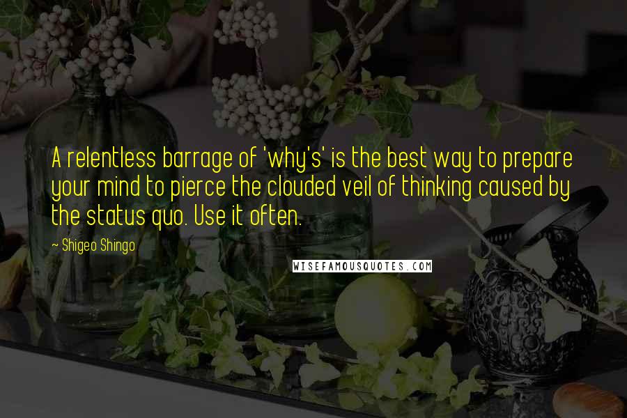 Shigeo Shingo Quotes: A relentless barrage of 'why's' is the best way to prepare your mind to pierce the clouded veil of thinking caused by the status quo. Use it often.