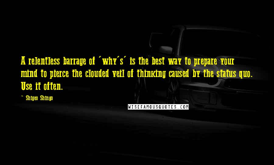 Shigeo Shingo Quotes: A relentless barrage of 'why's' is the best way to prepare your mind to pierce the clouded veil of thinking caused by the status quo. Use it often.