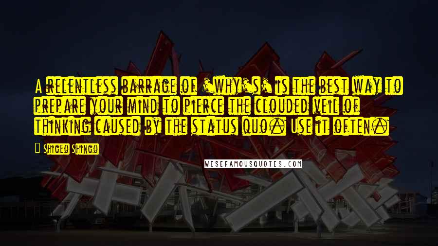 Shigeo Shingo Quotes: A relentless barrage of 'why's' is the best way to prepare your mind to pierce the clouded veil of thinking caused by the status quo. Use it often.