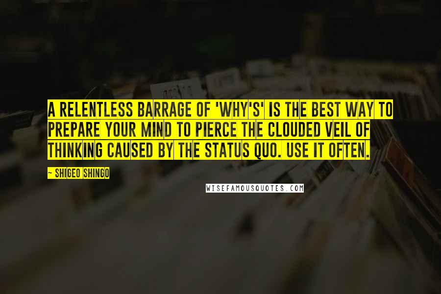 Shigeo Shingo Quotes: A relentless barrage of 'why's' is the best way to prepare your mind to pierce the clouded veil of thinking caused by the status quo. Use it often.