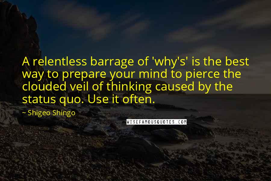 Shigeo Shingo Quotes: A relentless barrage of 'why's' is the best way to prepare your mind to pierce the clouded veil of thinking caused by the status quo. Use it often.