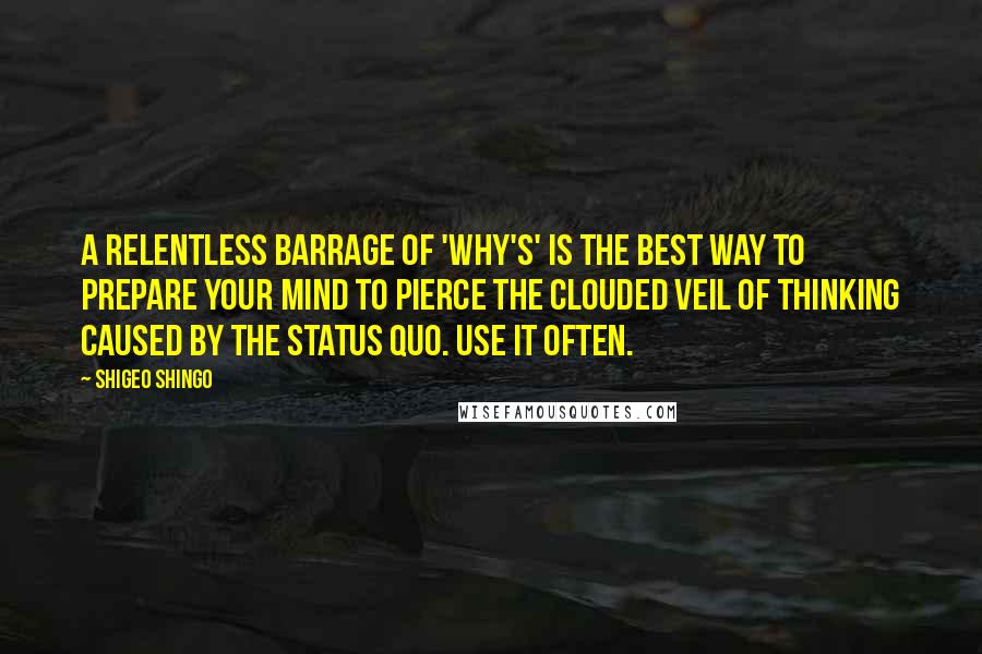 Shigeo Shingo Quotes: A relentless barrage of 'why's' is the best way to prepare your mind to pierce the clouded veil of thinking caused by the status quo. Use it often.