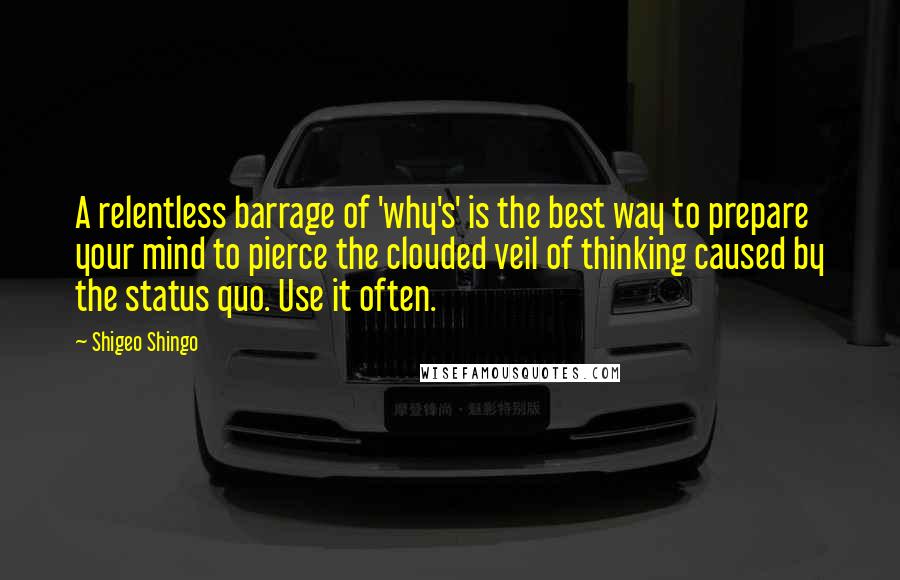 Shigeo Shingo Quotes: A relentless barrage of 'why's' is the best way to prepare your mind to pierce the clouded veil of thinking caused by the status quo. Use it often.