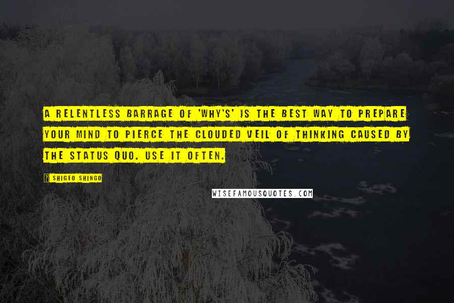 Shigeo Shingo Quotes: A relentless barrage of 'why's' is the best way to prepare your mind to pierce the clouded veil of thinking caused by the status quo. Use it often.