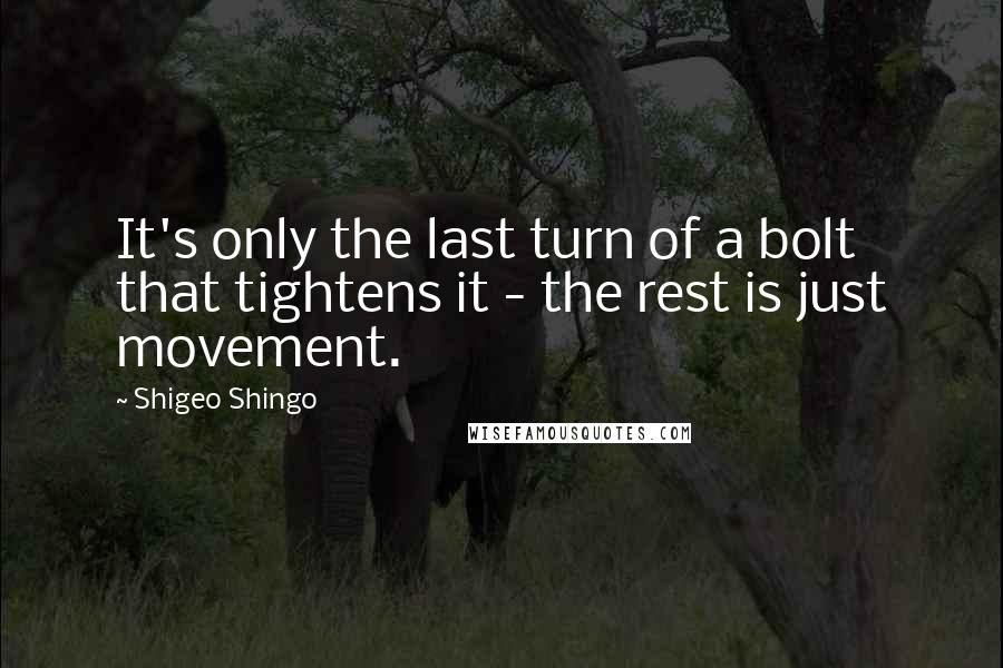 Shigeo Shingo Quotes: It's only the last turn of a bolt that tightens it - the rest is just movement.