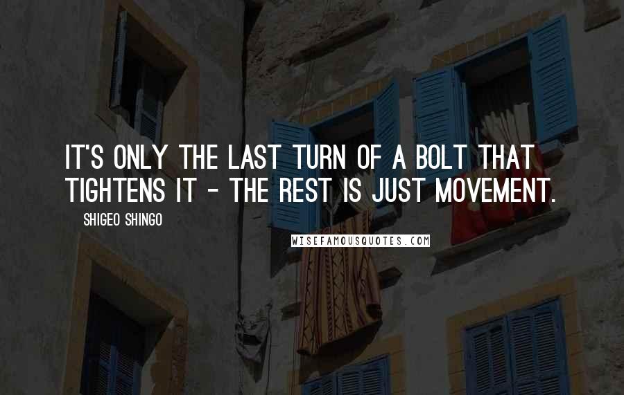 Shigeo Shingo Quotes: It's only the last turn of a bolt that tightens it - the rest is just movement.