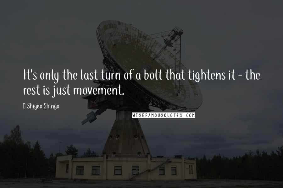 Shigeo Shingo Quotes: It's only the last turn of a bolt that tightens it - the rest is just movement.