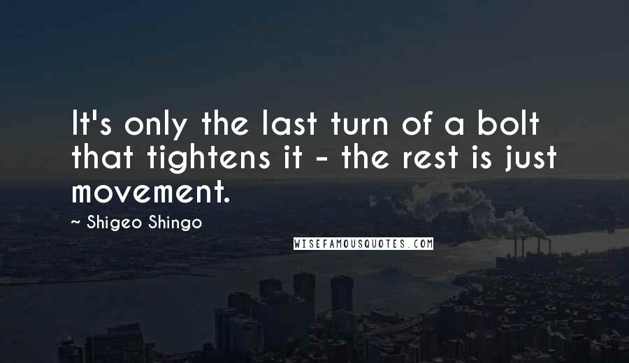 Shigeo Shingo Quotes: It's only the last turn of a bolt that tightens it - the rest is just movement.