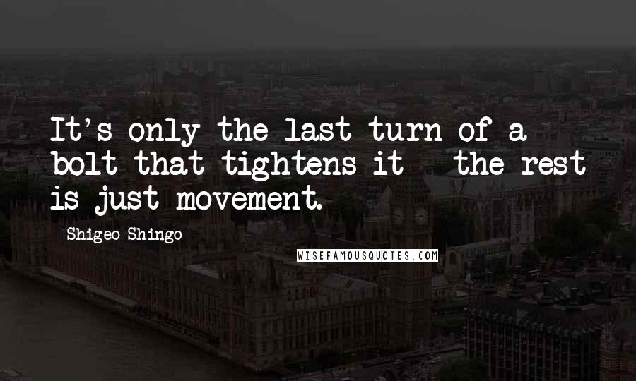 Shigeo Shingo Quotes: It's only the last turn of a bolt that tightens it - the rest is just movement.