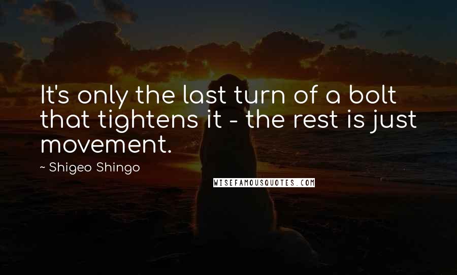 Shigeo Shingo Quotes: It's only the last turn of a bolt that tightens it - the rest is just movement.