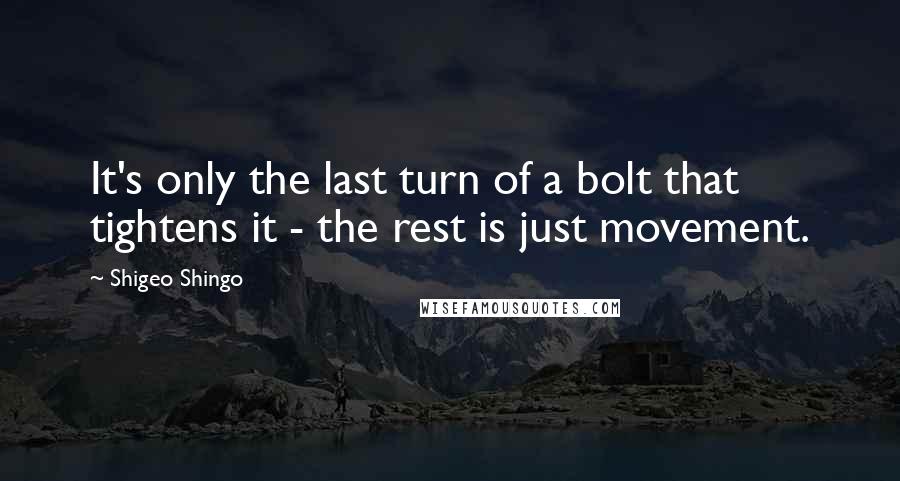 Shigeo Shingo Quotes: It's only the last turn of a bolt that tightens it - the rest is just movement.