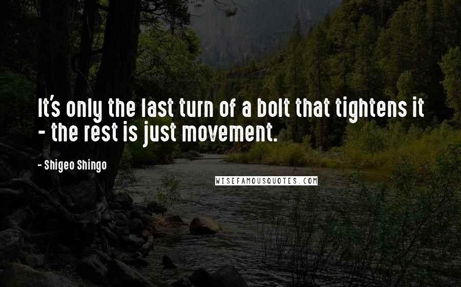 Shigeo Shingo Quotes: It's only the last turn of a bolt that tightens it - the rest is just movement.