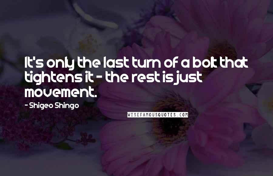 Shigeo Shingo Quotes: It's only the last turn of a bolt that tightens it - the rest is just movement.