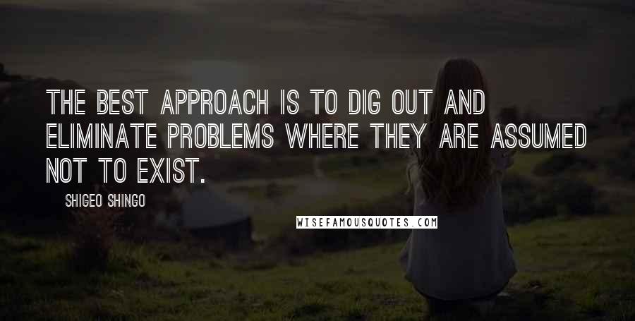 Shigeo Shingo Quotes: The best approach is to dig out and eliminate problems where they are assumed not to exist.