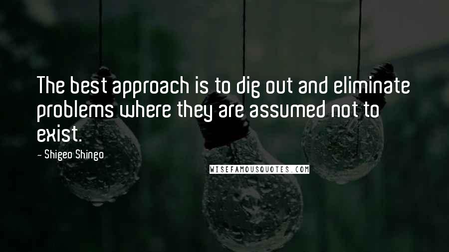 Shigeo Shingo Quotes: The best approach is to dig out and eliminate problems where they are assumed not to exist.