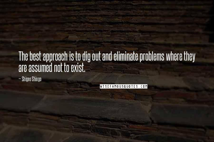 Shigeo Shingo Quotes: The best approach is to dig out and eliminate problems where they are assumed not to exist.