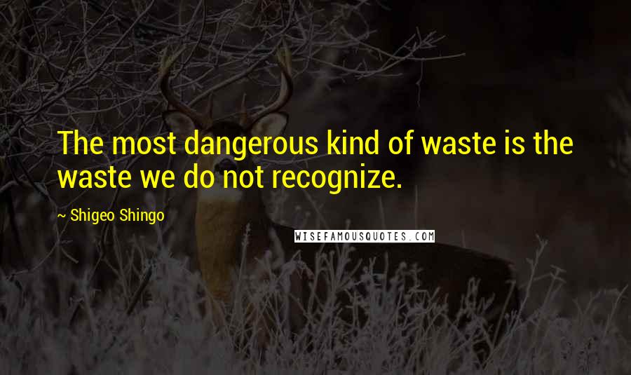 Shigeo Shingo Quotes: The most dangerous kind of waste is the waste we do not recognize.