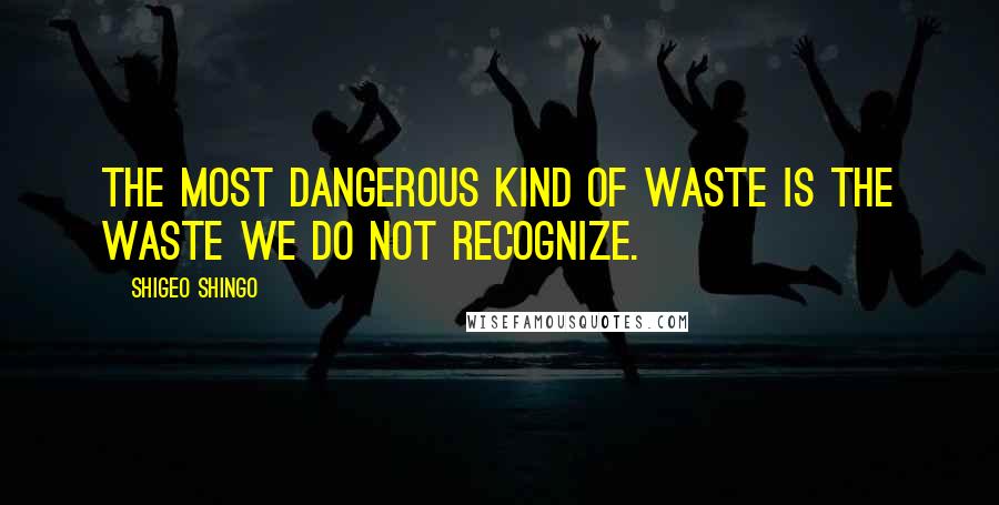 Shigeo Shingo Quotes: The most dangerous kind of waste is the waste we do not recognize.